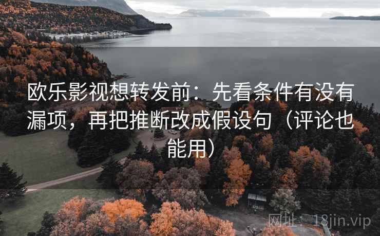 欧乐影视想转发前：先看条件有没有漏项，再把推断改成假设句（评论也能用）