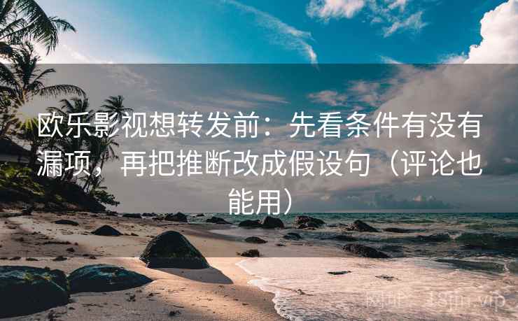 欧乐影视想转发前：先看条件有没有漏项，再把推断改成假设句（评论也能用）