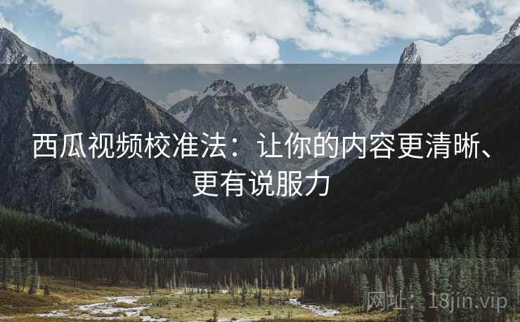 西瓜视频校准法：让你的内容更清晰、更有说服力