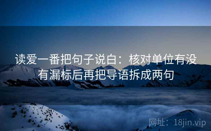 读爱一番把句子说白：核对单位有没有漏标后再把导语拆成两句