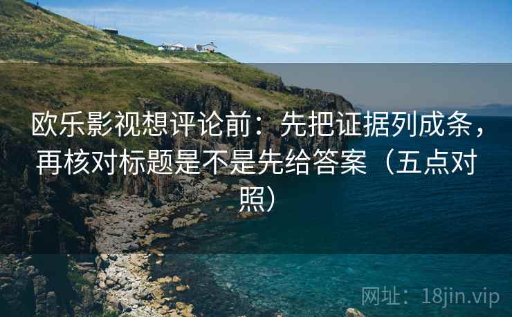 欧乐影视想评论前：先把证据列成条，再核对标题是不是先给答案（五点对照）