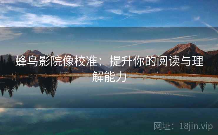 蜂鸟影院像校准：提升你的阅读与理解能力