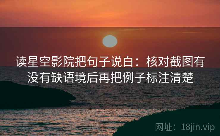 读星空影院把句子说白：核对截图有没有缺语境后再把例子标注清楚