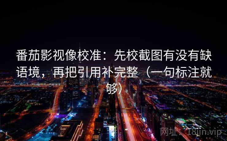 番茄影视像校准：先校截图有没有缺语境，再把引用补完整（一句标注就够）