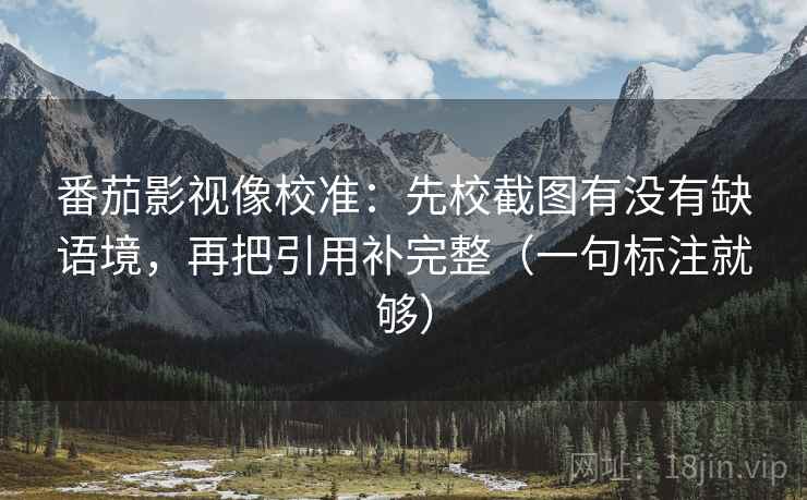 番茄影视像校准：先校截图有没有缺语境，再把引用补完整（一句标注就够）
