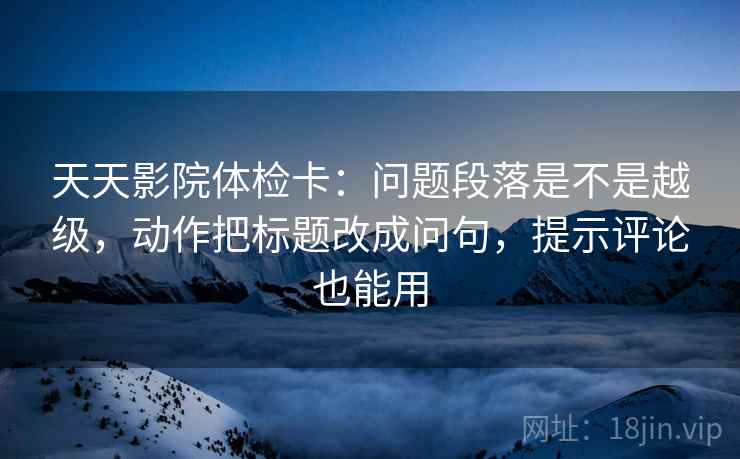 天天影院体检卡：问题段落是不是越级，动作把标题改成问句，提示评论也能用