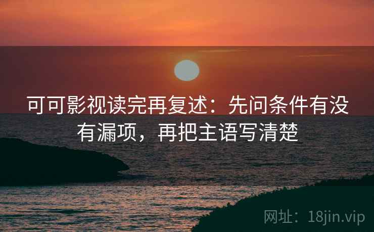 可可影视读完再复述：先问条件有没有漏项，再把主语写清楚