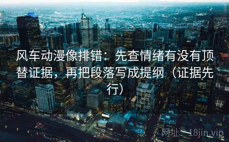 风车动漫像排错：先查情绪有没有顶替证据，再把段落写成提纲（证据先行）