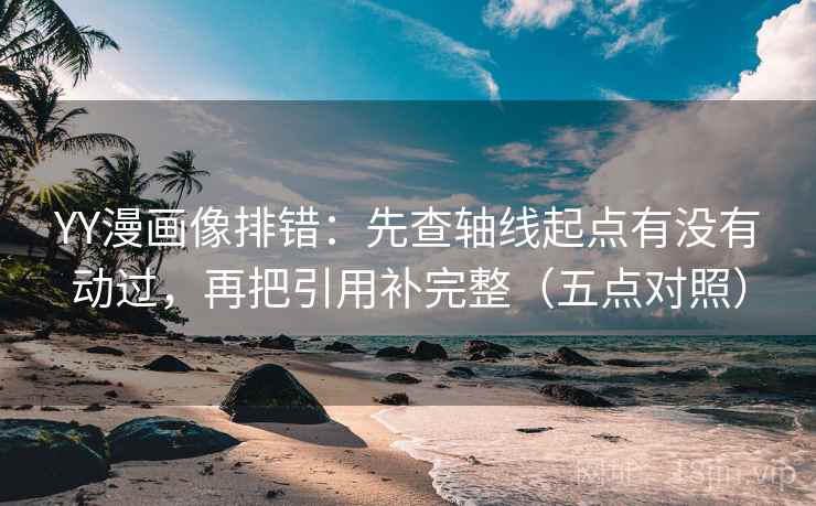 YY漫画像排错：先查轴线起点有没有动过，再把引用补完整（五点对照）