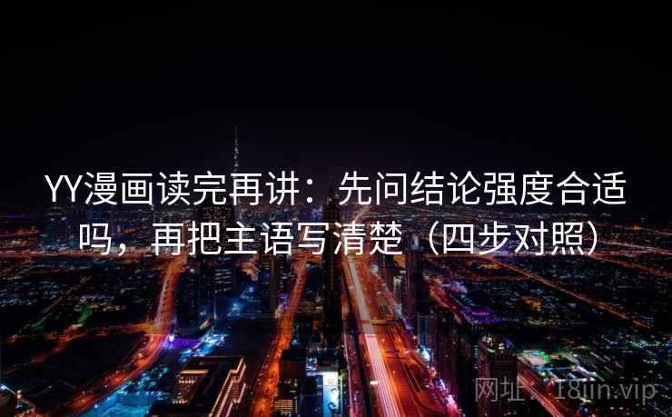 YY漫画读完再讲：先问结论强度合适吗，再把主语写清楚（四步对照）