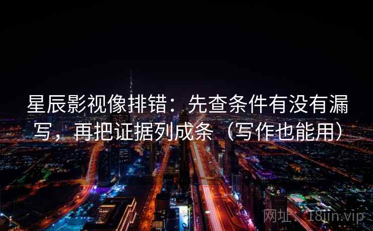 星辰影视像排错：先查条件有没有漏写，再把证据列成条（写作也能用）