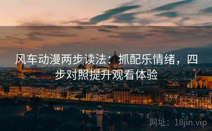风车动漫两步读法：抓配乐情绪，四步对照提升观看体验