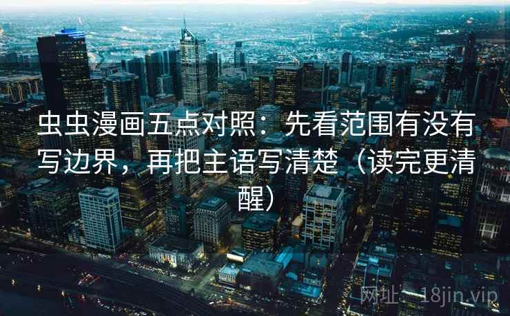虫虫漫画五点对照：先看范围有没有写边界，再把主语写清楚（读完更清醒）