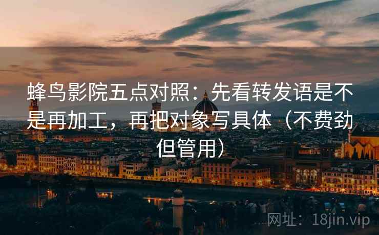 蜂鸟影院五点对照：先看转发语是不是再加工，再把对象写具体（不费劲但管用）