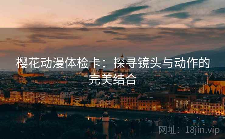 樱花动漫体检卡：探寻镜头与动作的完美结合
