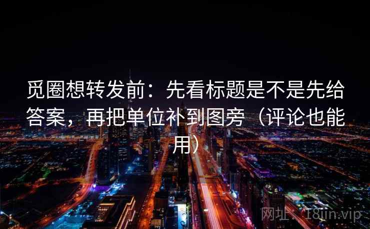 觅圈想转发前：先看标题是不是先给答案，再把单位补到图旁（评论也能用）