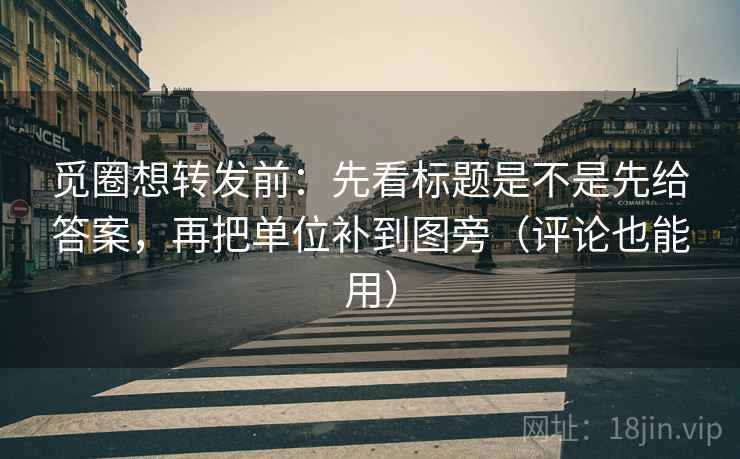 觅圈想转发前：先看标题是不是先给答案，再把单位补到图旁（评论也能用）