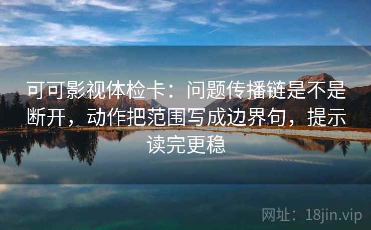 可可影视体检卡：问题传播链是不是断开，动作把范围写成边界句，提示读完更稳