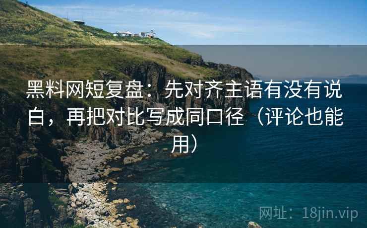 黑料网短复盘：先对齐主语有没有说白，再把对比写成同口径（评论也能用）
