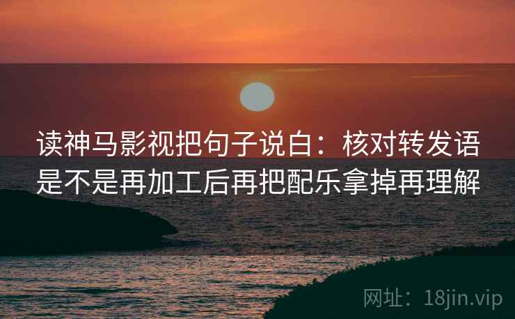 读神马影视把句子说白：核对转发语是不是再加工后再把配乐拿掉再理解