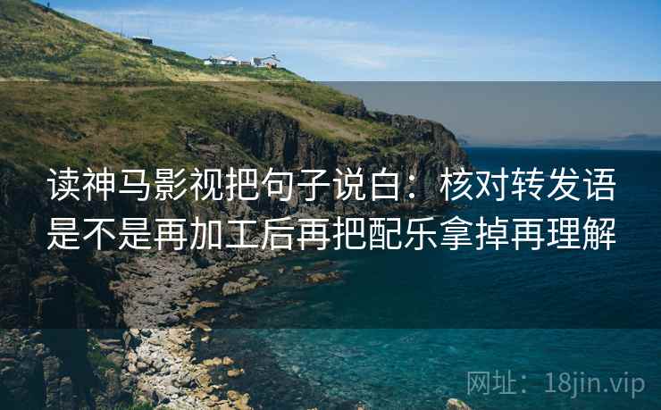 读神马影视把句子说白：核对转发语是不是再加工后再把配乐拿掉再理解