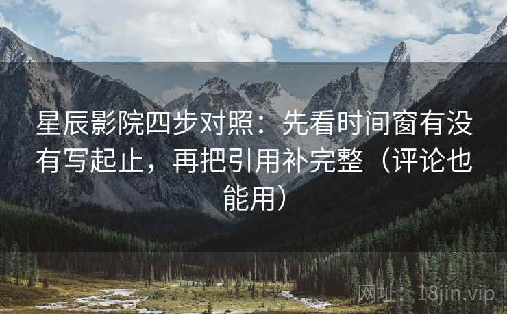 星辰影院四步对照：先看时间窗有没有写起止，再把引用补完整（评论也能用）