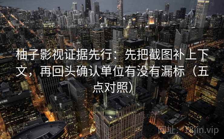 柚子影视证据先行：先把截图补上下文，再回头确认单位有没有漏标（五点对照）
