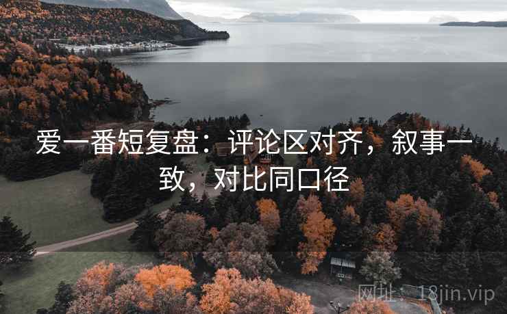 爱一番短复盘：评论区对齐，叙事一致，对比同口径