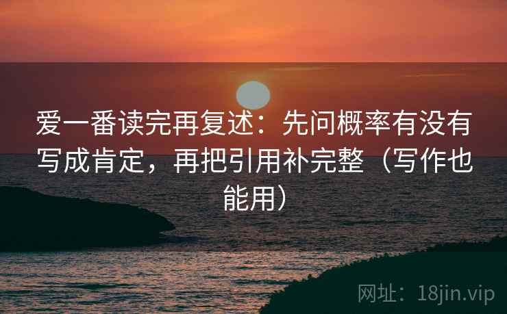 爱一番读完再复述：先问概率有没有写成肯定，再把引用补完整（写作也能用）