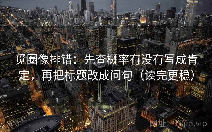 觅圈像排错：先查概率有没有写成肯定，再把标题改成问句（读完更稳）