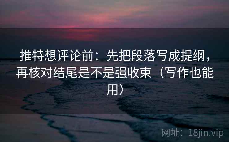 推特想评论前：先把段落写成提纲，再核对结尾是不是强收束（写作也能用）