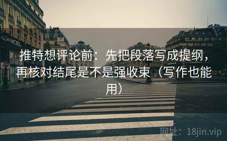 推特想评论前：先把段落写成提纲，再核对结尾是不是强收束（写作也能用）