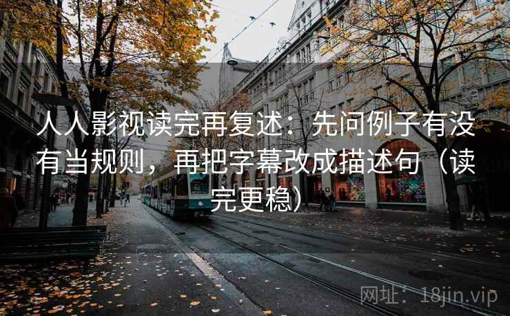 人人影视读完再复述：先问例子有没有当规则，再把字幕改成描述句（读完更稳）