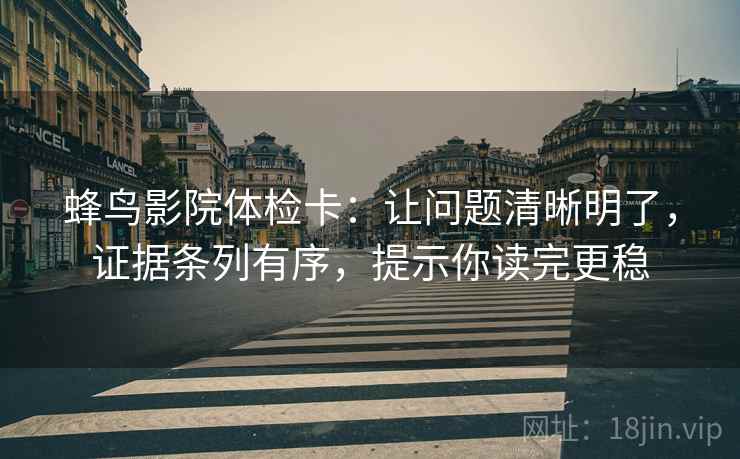 蜂鸟影院体检卡：让问题清晰明了，证据条列有序，提示你读完更稳