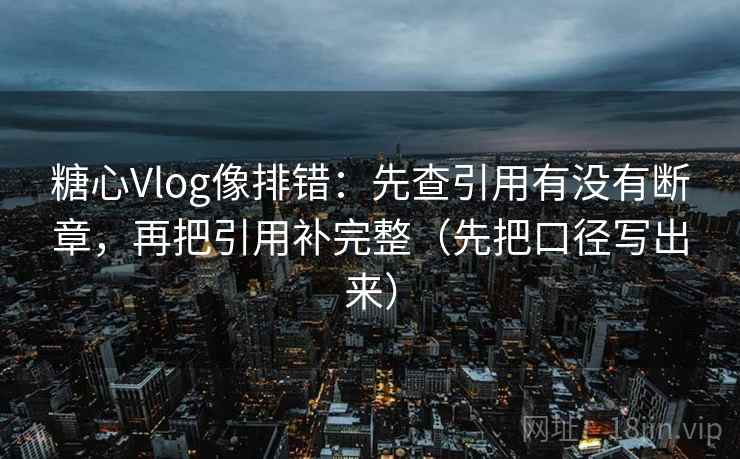 糖心Vlog像排错：先查引用有没有断章，再把引用补完整（先把口径写出来）