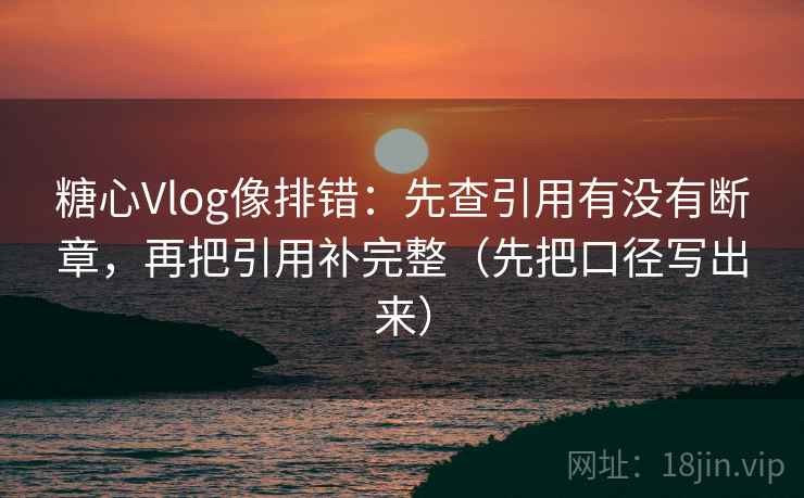 糖心Vlog像排错：先查引用有没有断章，再把引用补完整（先把口径写出来）