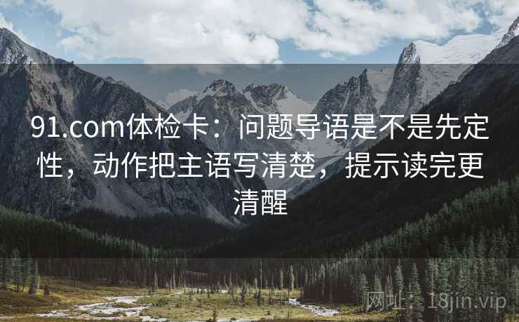 91.com体检卡：问题导语是不是先定性，动作把主语写清楚，提示读完更清醒