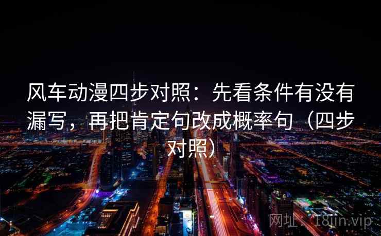 风车动漫四步对照：先看条件有没有漏写，再把肯定句改成概率句（四步对照）