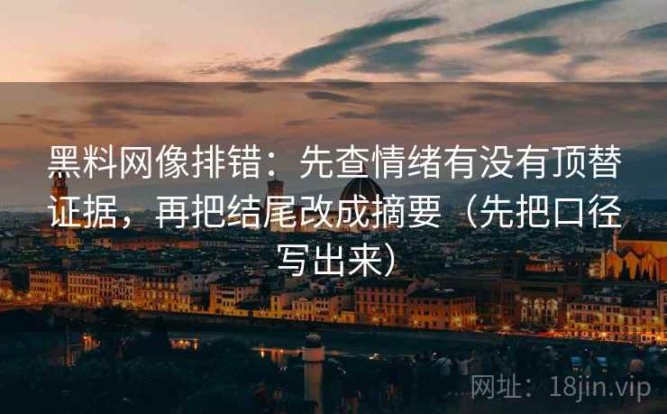 黑料网像排错：先查情绪有没有顶替证据，再把结尾改成摘要（先把口径写出来）
