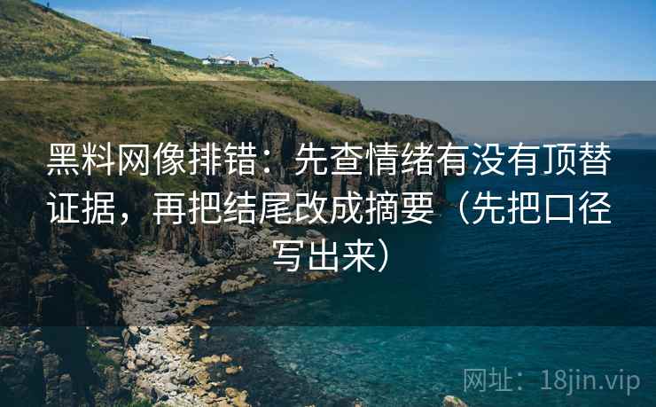 黑料网像排错：先查情绪有没有顶替证据，再把结尾改成摘要（先把口径写出来）