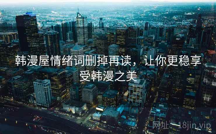 韩漫屋情绪词删掉再读，让你更稳享受韩漫之美