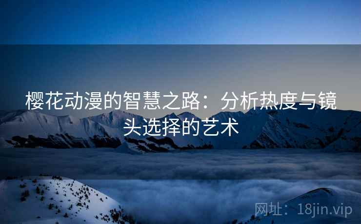 樱花动漫的智慧之路：分析热度与镜头选择的艺术
