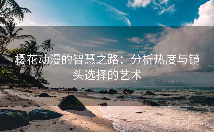 樱花动漫的智慧之路：分析热度与镜头选择的艺术