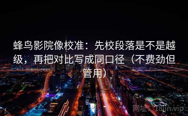 蜂鸟影院像校准：先校段落是不是越级，再把对比写成同口径（不费劲但管用）