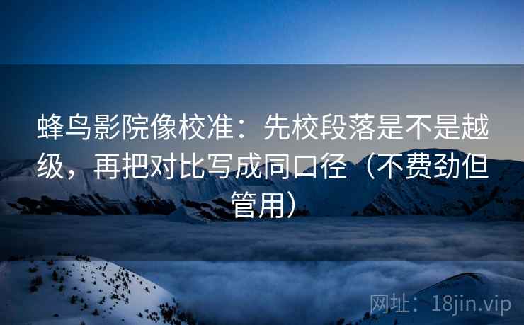 蜂鸟影院像校准：先校段落是不是越级，再把对比写成同口径（不费劲但管用）