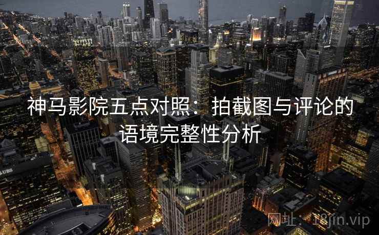 神马影院五点对照：拍截图与评论的语境完整性分析