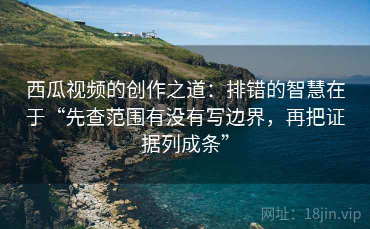 西瓜视频的创作之道：排错的智慧在于“先查范围有没有写边界，再把证据列成条”