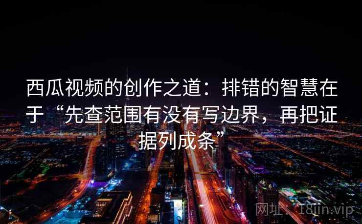 西瓜视频的创作之道：排错的智慧在于“先查范围有没有写边界，再把证据列成条”