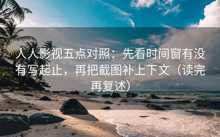 人人影视五点对照：先看时间窗有没有写起止，再把截图补上下文（读完再复述）