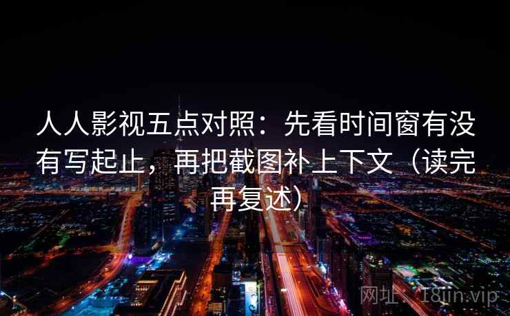人人影视五点对照：先看时间窗有没有写起止，再把截图补上下文（读完再复述）